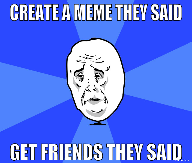 create a meme they said get friends they said