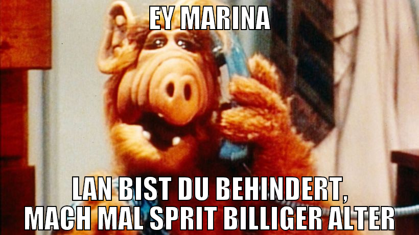 Ey Marina Lan bist du behindert, mach mal SPRIT bi
