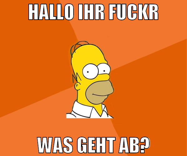 Hallo ihr Fuckr Was geht Ab?