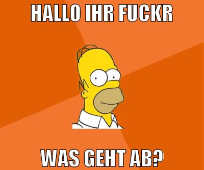 Hallo ihr Fuckr Was geht Ab?