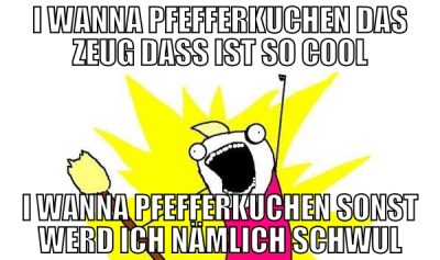 i wanna pfefferkuchen das zeug dass ist so cool i
