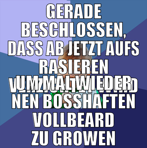 gerade beschlossen, dass ab jetzt aufs rasieren ve