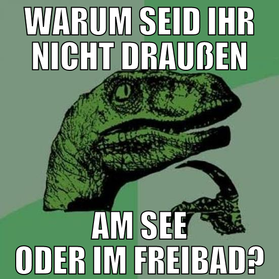 warum seid ihr nicht draußen am see oder im freiba