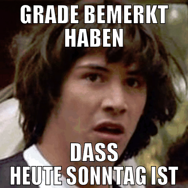 GRADE BEMERKT HABEN DASS HEUTE SONNTAG IST