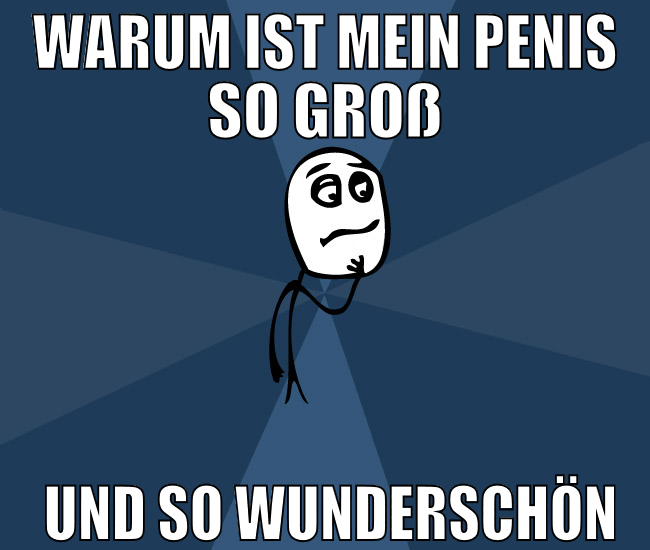 Warum ist mein Penis so groß  und so wunderschön