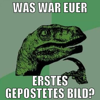 Was war euer erstes gepostetes bild?