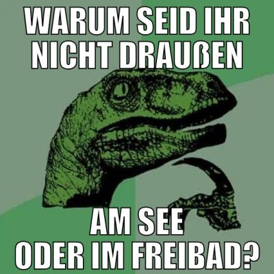 warum seid ihr nicht draußen am see oder im freiba