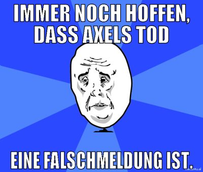 immer noch hoffen, dass axels tod eine falschmeldu