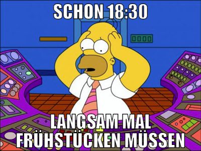 SCHON 18:30 LANGSAM MAL FRÜHSTÜCKEN MÜSSEN