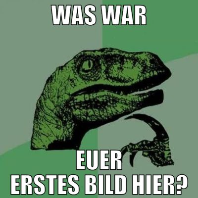 Was war euer erstes Bild hier?