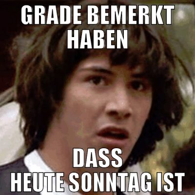 GRADE BEMERKT HABEN DASS HEUTE SONNTAG IST