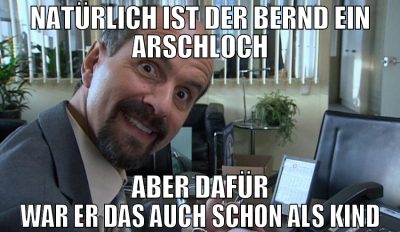 Natürlich ist der Bernd ein Arschloch aber dafür w