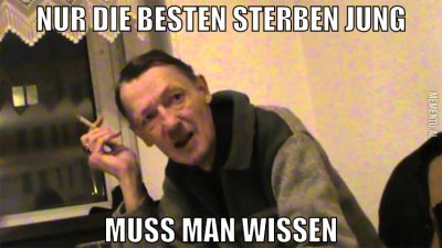 Nur die besten sterben jung muss man wissen