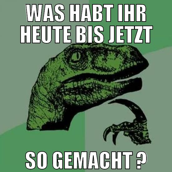 Was habt ihr heute bis jetzt so gemacht ?