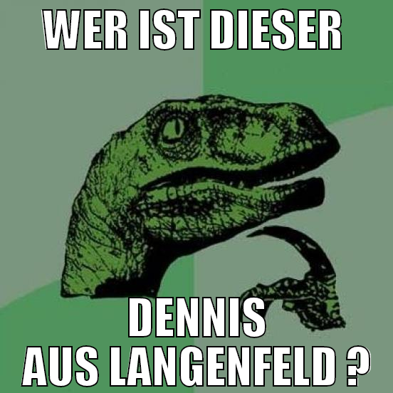 Wer ist dieser  Dennis aus LAngenfeld ?