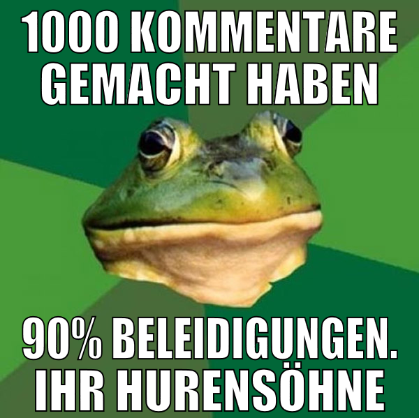 1000 kommentare gemacht haben 90% beleidigungen. i