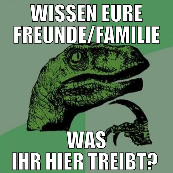 wissen eure Freunde/familie was ihr hier treibt?