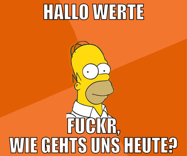 hallo werte fuckr, wie gehts uns heute?