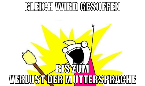gleich wird gesoffen bis zum verlust der mutterspr