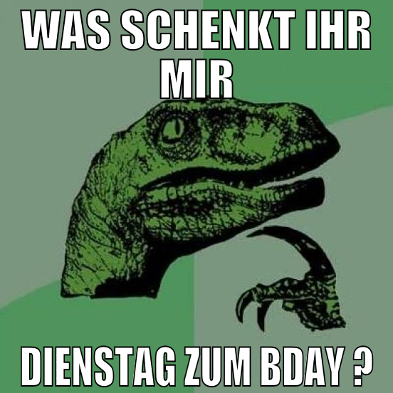 was schenkt ihr mir Dienstag zum bday ?