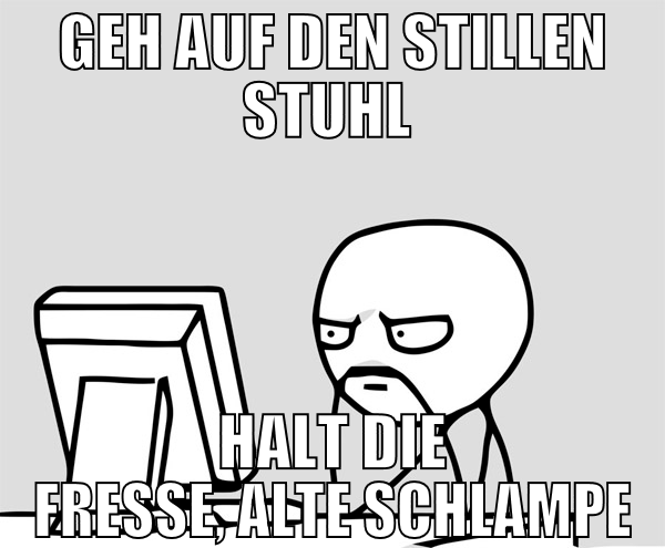 Geh auf den stillen stuhl  halt die fresse, alte s