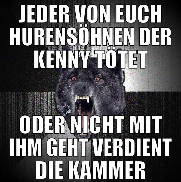 jeder von euch hurensöhnen der kenny tötet oder ni