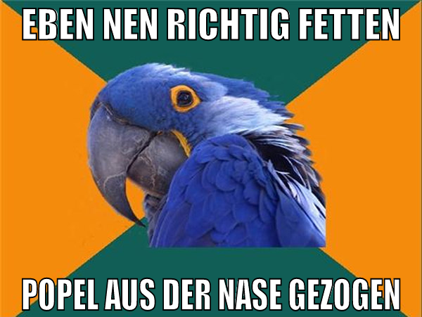 eben nen richtig fetten popel aus der nase gezogen