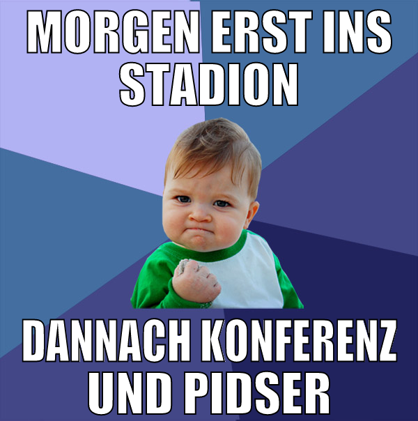morgen erst ins stadion dannach konferenz und pids