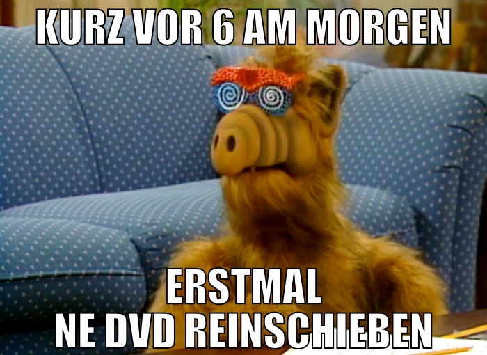 kurz vor 6 am morgen erstmal ne DVD reinschieben