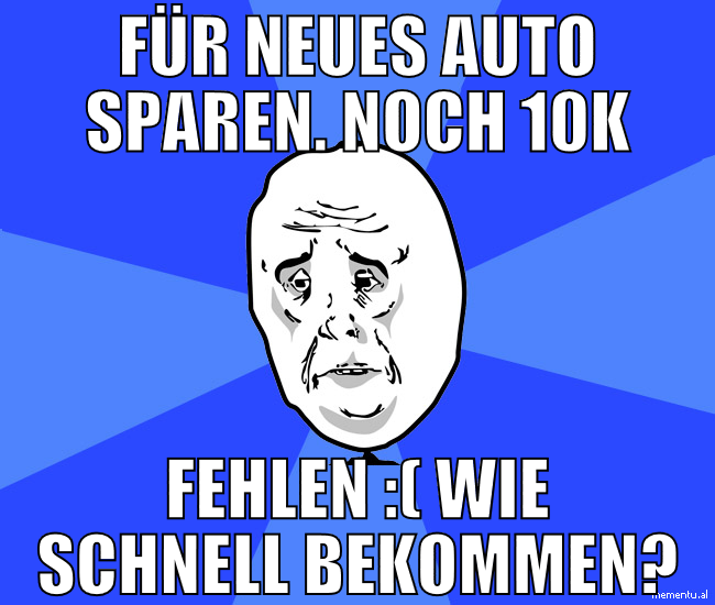 für neues auto sparen. noch 10k fehlen :( wie schn