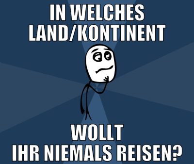 in welches land/kontinent wollt ihr niemals reisen
