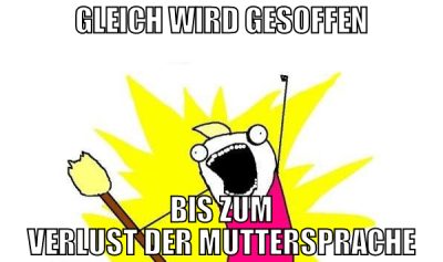gleich wird gesoffen bis zum verlust der mutterspr