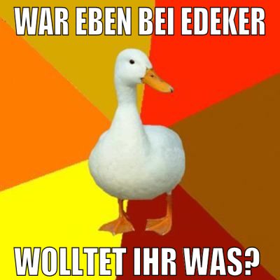 war eben bei edeker wolltet ihr was?