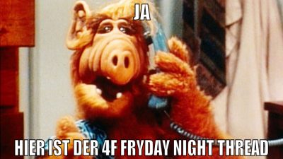 ja hier ist der 4f fryday night thread