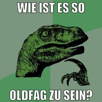 Wie ist es so Oldfag zu sein?