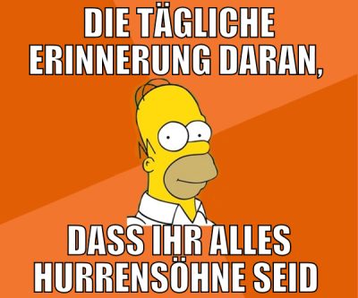 die tägliche erinnerung daran,  dass ihr alles hur