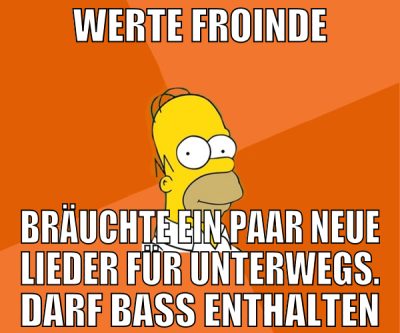 werte froinde bräuchte ein paar neue lieder für un