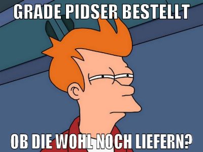 GRADE PIDSER BESTELLT OB DIE WOHL NOCH LIEFERN?