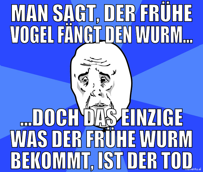 Man sagt, der frühe Vogel fängt den Wurm... ...doc