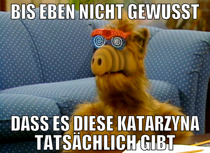 bis eben nicht gewusst dass es diese katarzyna tat