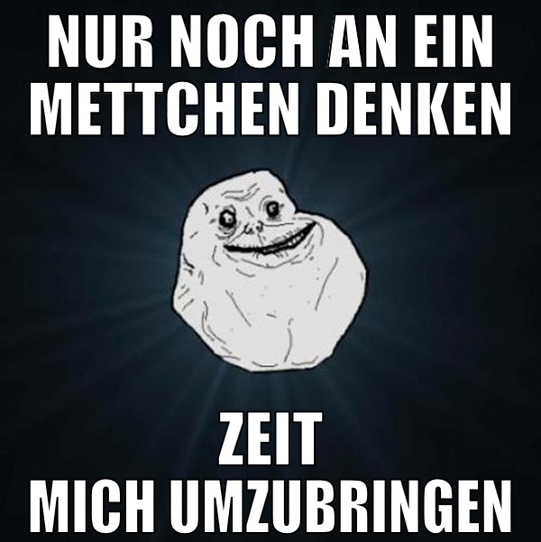 Nur noch an ein Mettchen denken Zeit mich umzubrin