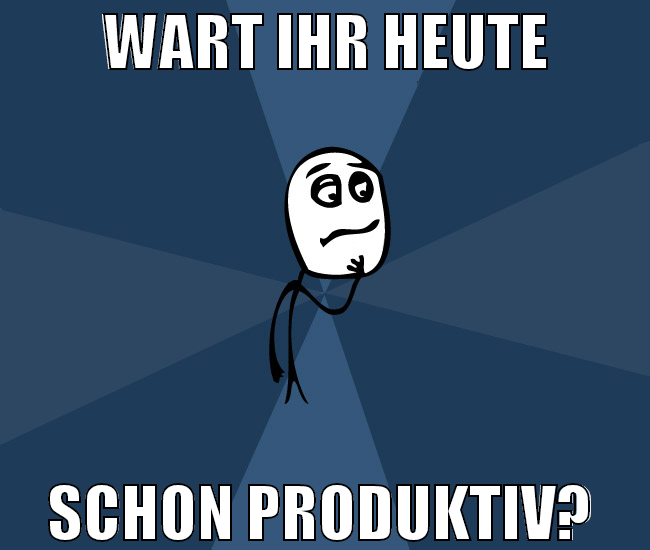 wart ihr heute schon produktiv?