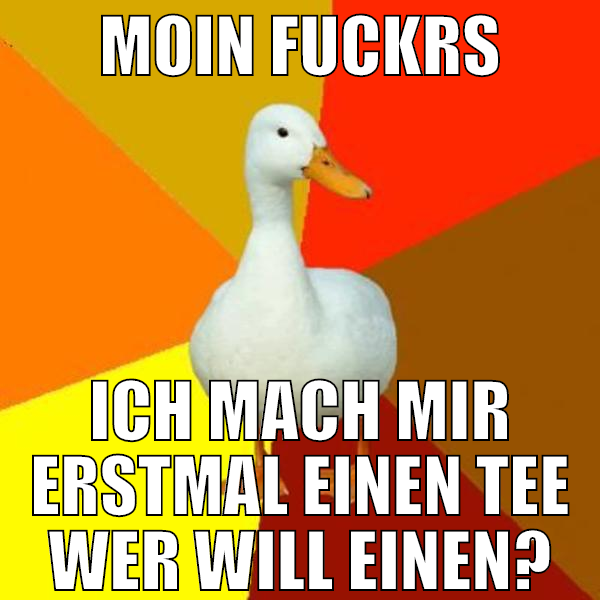 Moin fuckrs ich mach mir erstmal einen tee wer wil