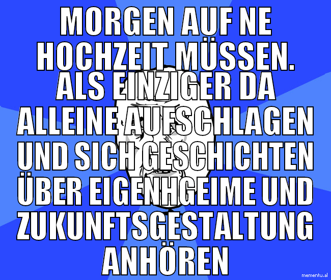 morgen auf ne hochzeit müssen. als einziger da all