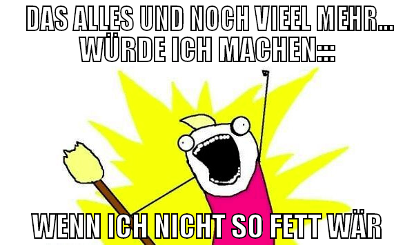 DAS ALLES UND NOCH VIEEL MEHR... WÜRDE ICH MACHEN
