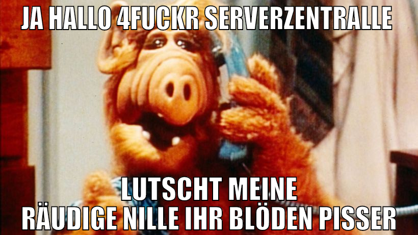 ja hallo 4fuckr serverzentralle  lutscht meine räu