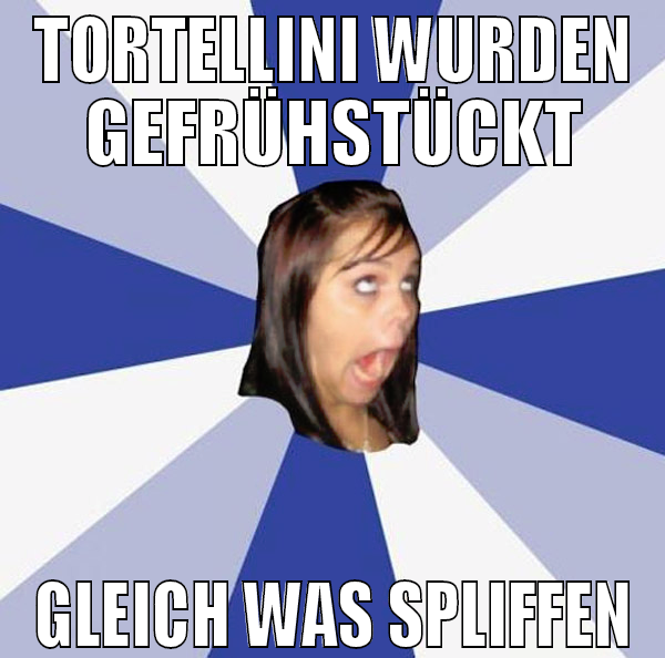 TORTELLINI WURDEN GEFRÜHSTÜCKT GLEICH WAS SPLIFFEN