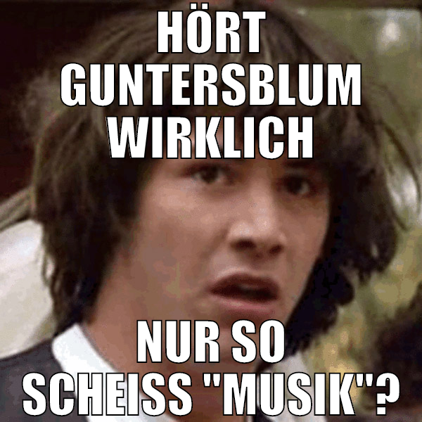 hört guntersblum wirklich nur so scheiß "musik"?