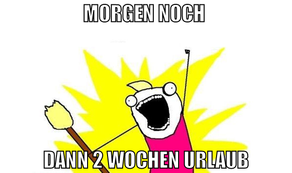 morgen noch  dann 2 wochen urlaub
