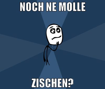 noch ne molle zischen?